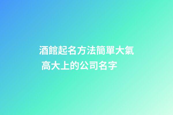 酒館起名方法簡單大氣 高大上的公司名字